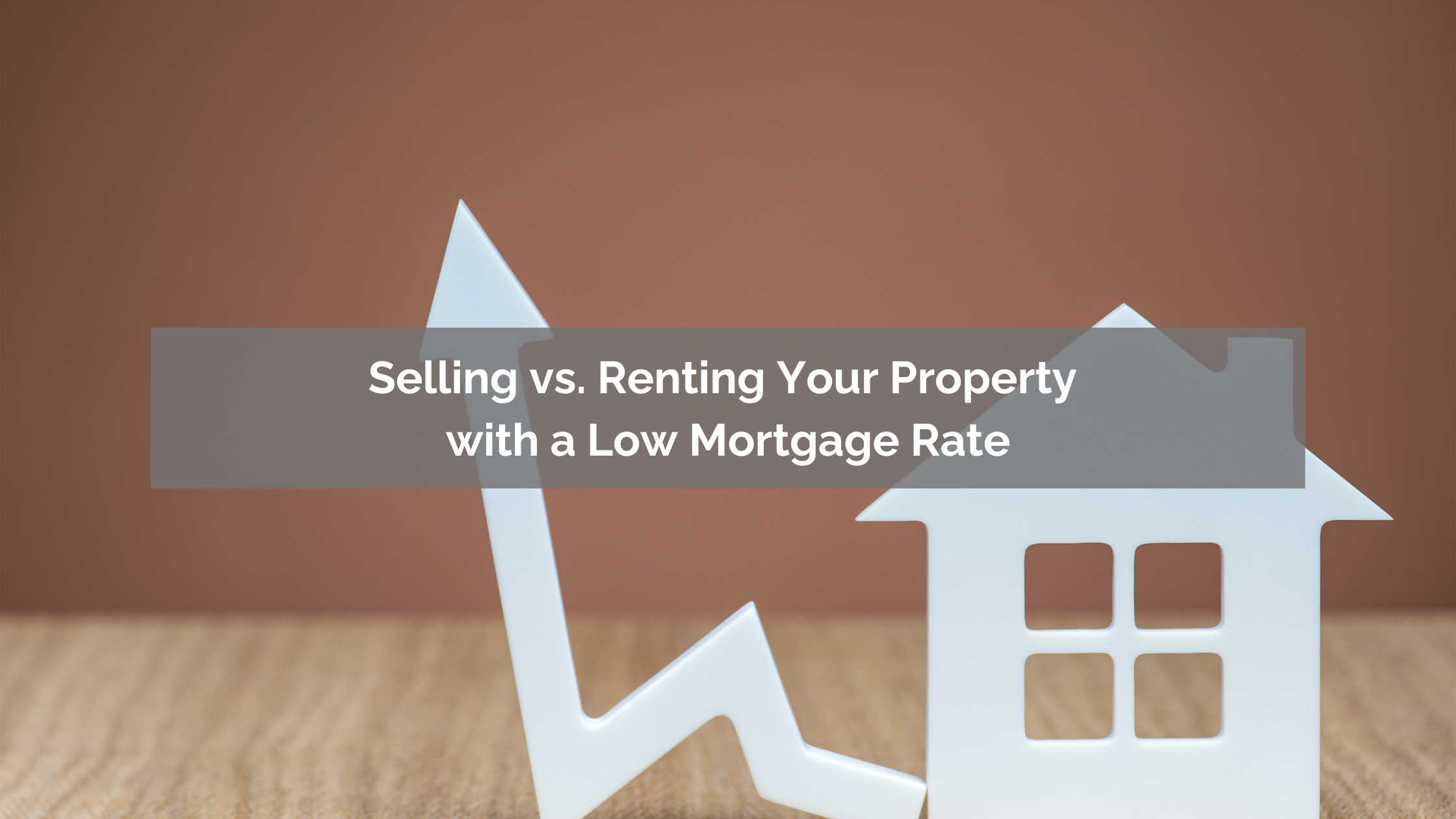 Selling vs. Renting Your Property with a Low Mortgage Rate